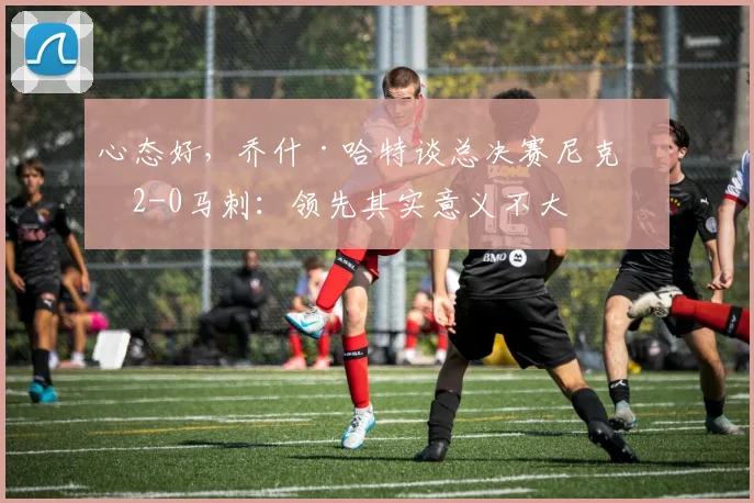 心态好，乔什·哈特谈总决赛尼克斯2-0马刺：领先其实意义不大